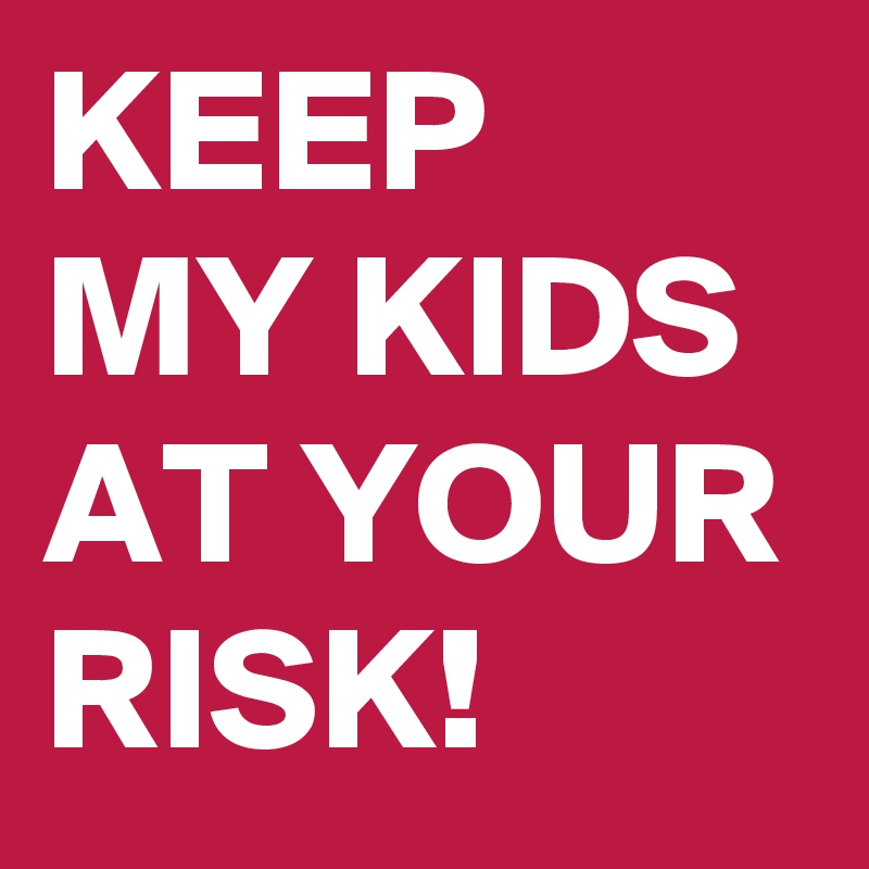 KEEP MY KIDS AT YOUR RISK! 