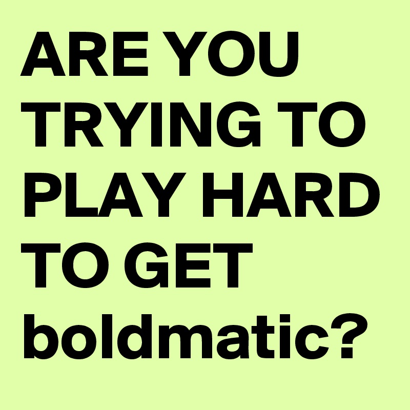 ARE YOU TRYING TO PLAY HARD TO GET boldmatic?