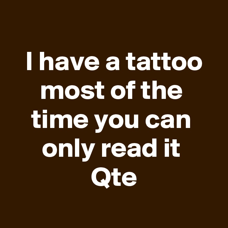 
 I have a tattoo
  most of the   time you can only read it
 Qte
