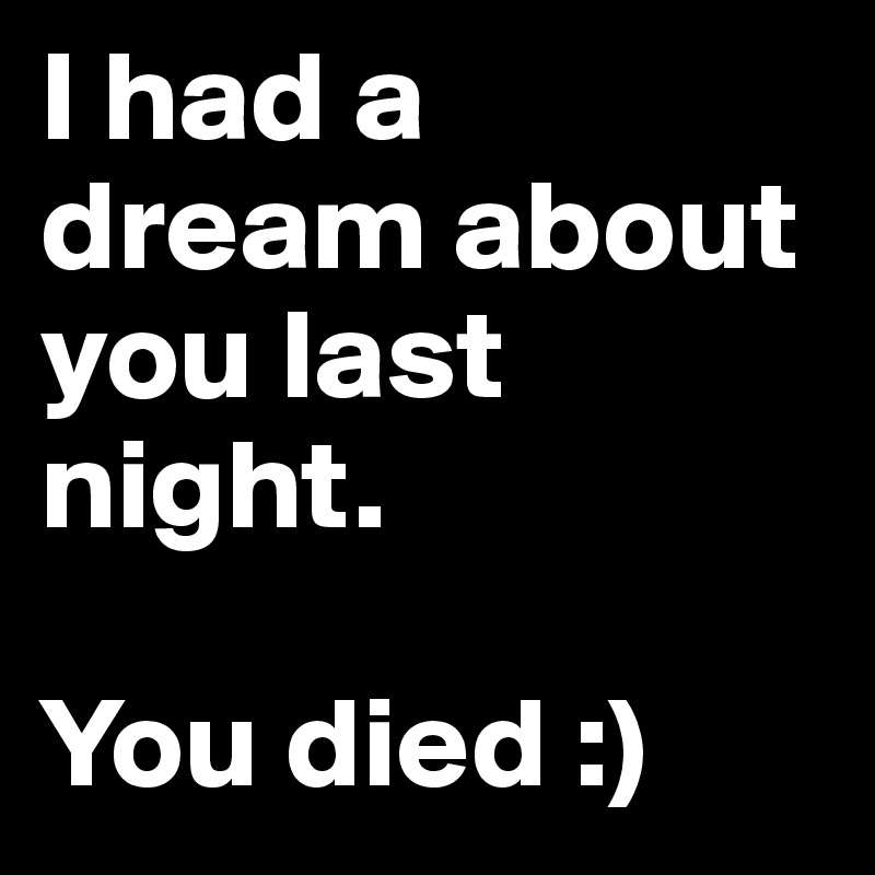 I had a dream about you last night.

You died :)