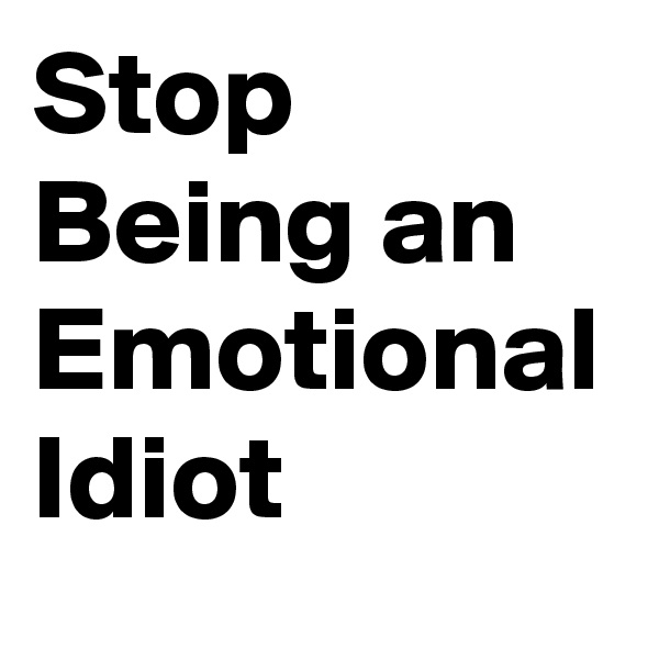 Stop Being an Emotional Idiot