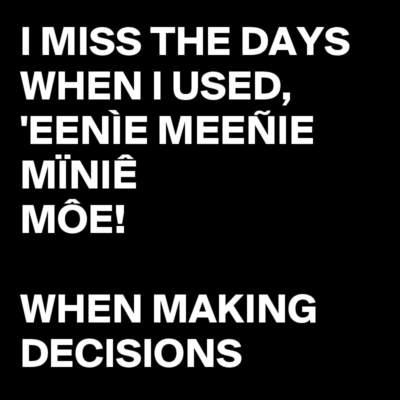 I MISS THE DAYS WHEN I USED, 
'EENÌE MEEÑIE MÏNIÊ
MÔE!

WHEN MAKING DECISIONS 