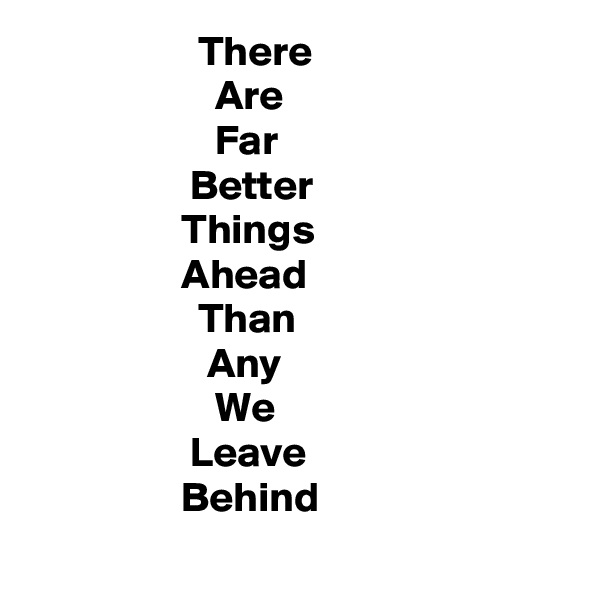                     There
                      Are
                      Far
                   Better
                  Things
                  Ahead
                    Than
                     Any
                      We
                   Leave
                  Behind
