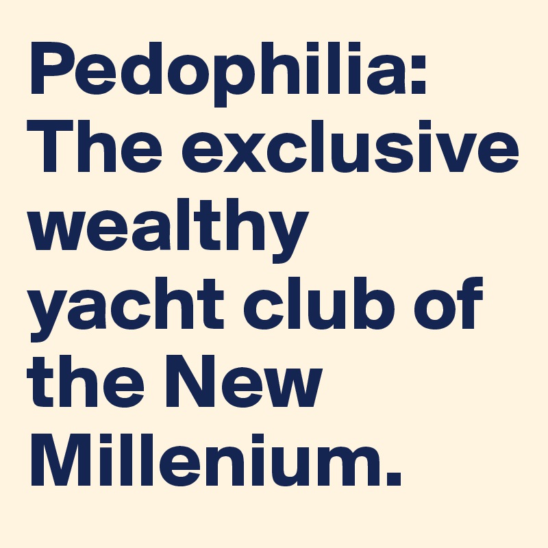 Pedophilia: 
The exclusive wealthy yacht club of the New Millenium.