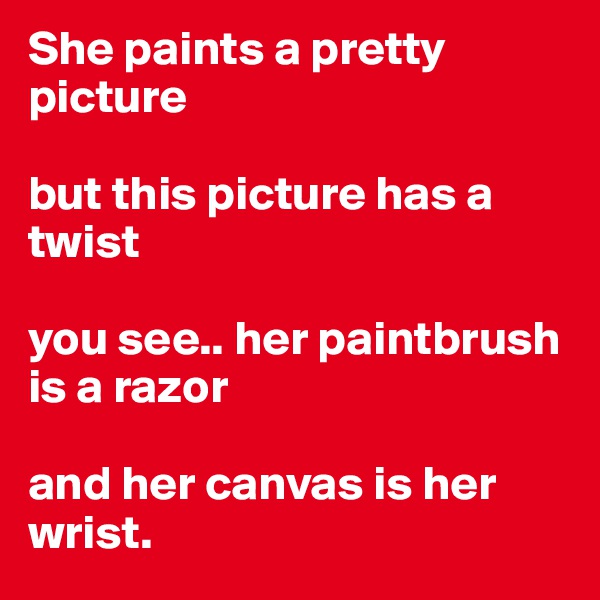 She paints a pretty picture

but this picture has a twist

you see.. her paintbrush is a razor

and her canvas is her wrist.