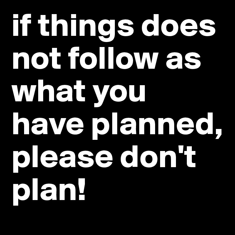 if things does not follow as what you have planned, please don't plan!