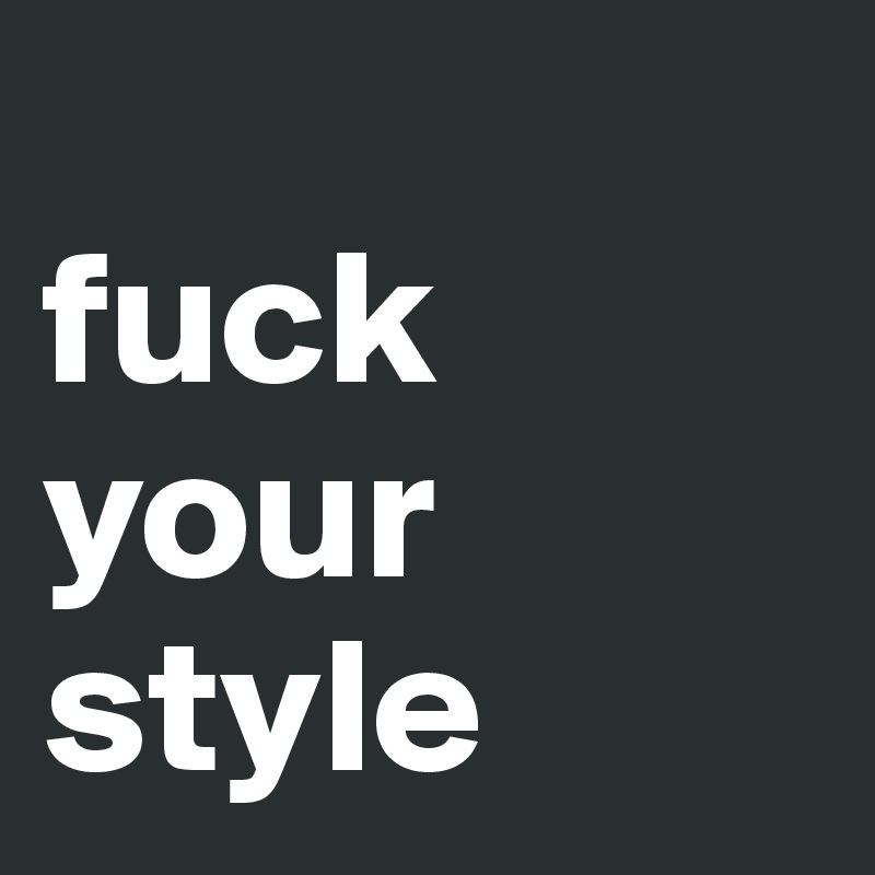 
fuck your style