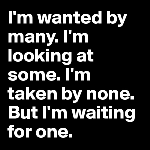 I'm wanted by many. I'm looking at some. I'm taken by none. But I'm waiting for one.