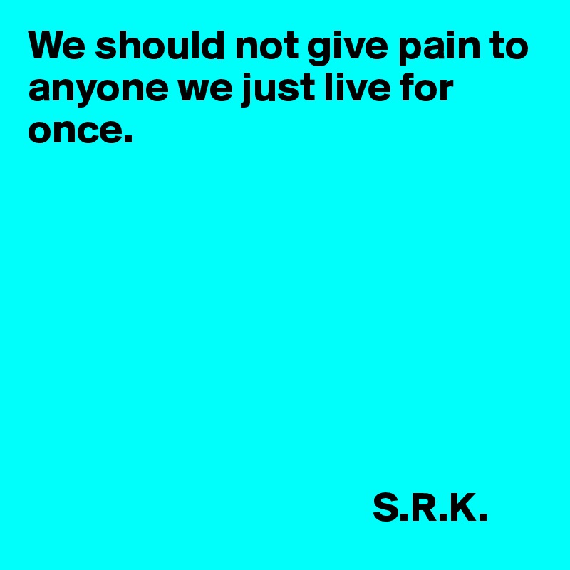 We should not give pain to anyone we just live for once. 








                                         S.R.K. 