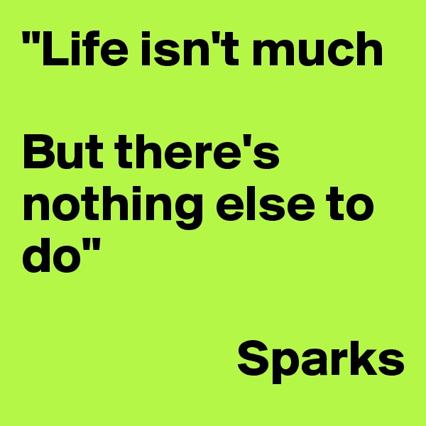 "Life isn't much

But there's nothing else to do"

											Sparks