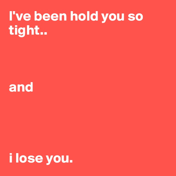 I've been hold you so tight.. 



and 




i lose you.