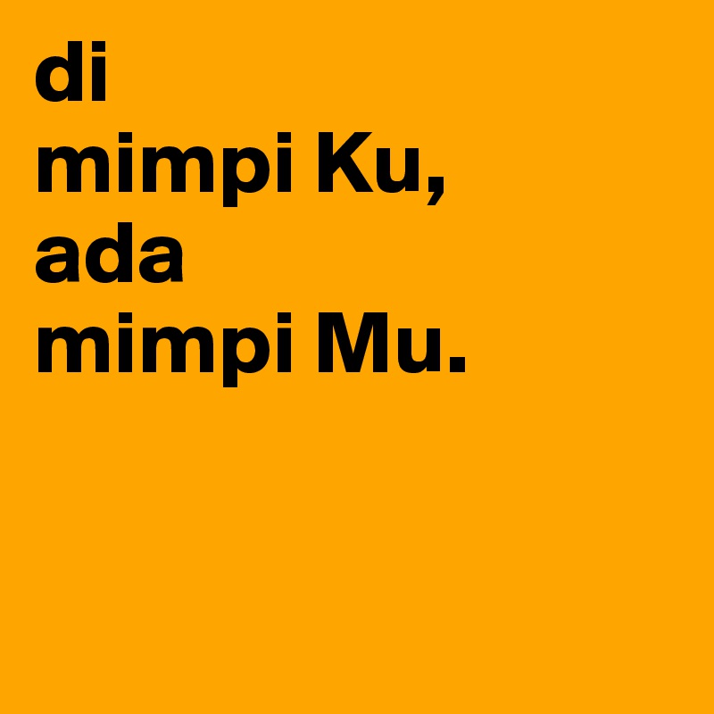 di 
mimpi Ku,
ada
mimpi Mu.


