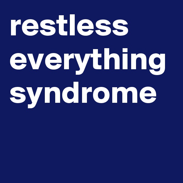 restless
everything
syndrome
