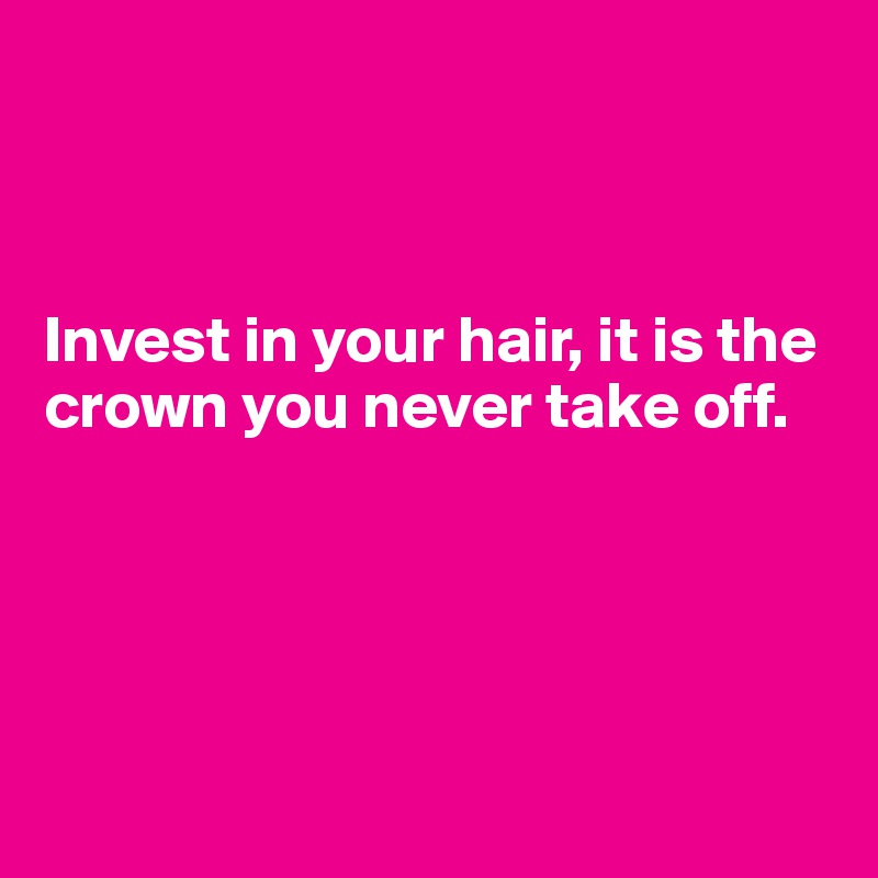     


                                                                   
Invest in your hair, it is the                                                                        
crown you never take off. 





