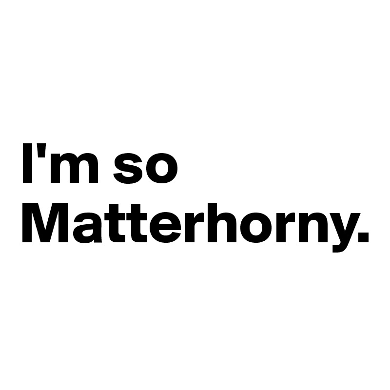 

I'm so Matterhorny.

