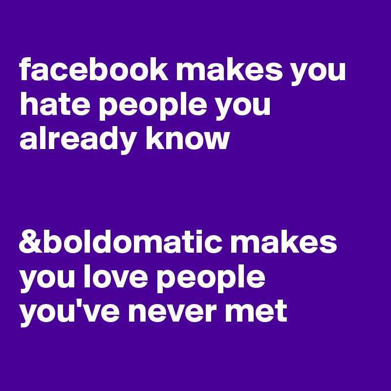 
facebook makes you hate people you already know


&boldomatic makes you love people you've never met
