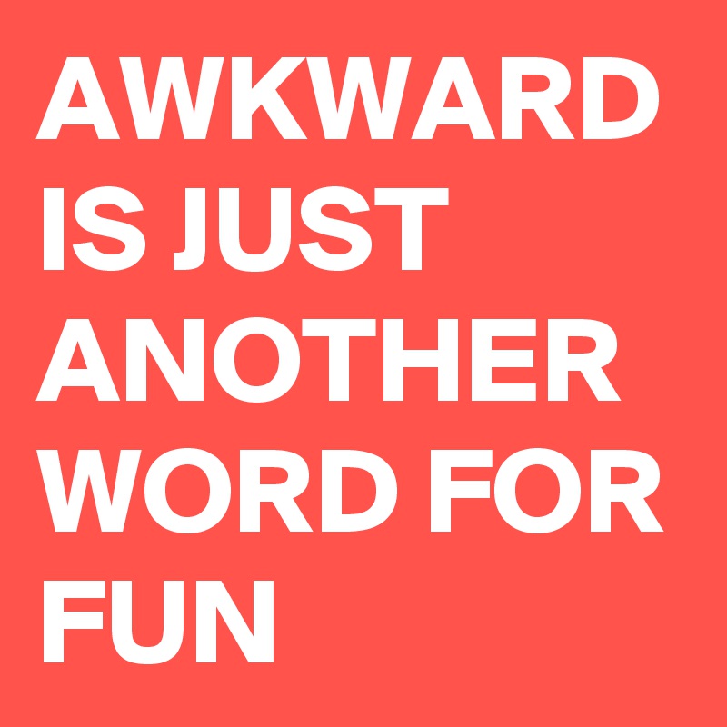 AWKWARD IS JUST ANOTHER WORD FOR FUN