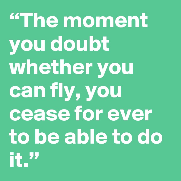 “The moment you doubt whether you can fly, you cease for ever to be able to do it.” 