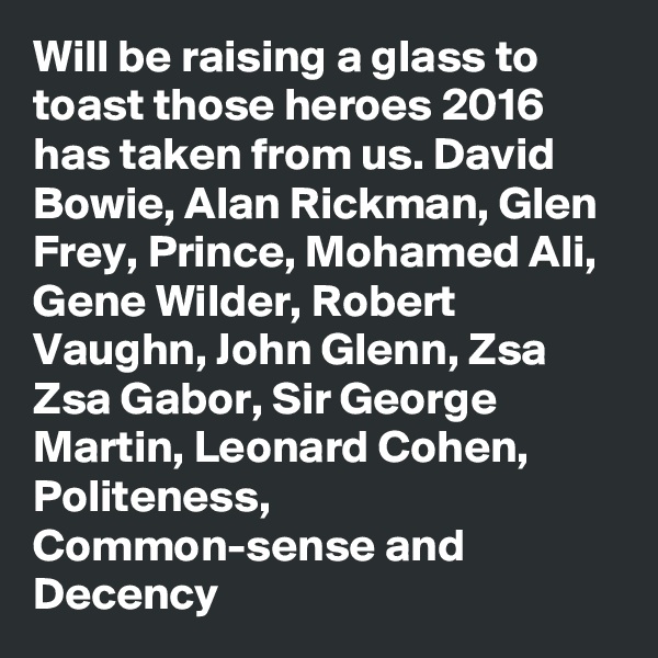 Will be raising a glass to toast those heroes 2016 has taken from us. David Bowie, Alan Rickman, Glen Frey, Prince, Mohamed Ali, Gene Wilder, Robert Vaughn, John Glenn, Zsa Zsa Gabor, Sir George Martin, Leonard Cohen, Politeness, Common-sense and Decency