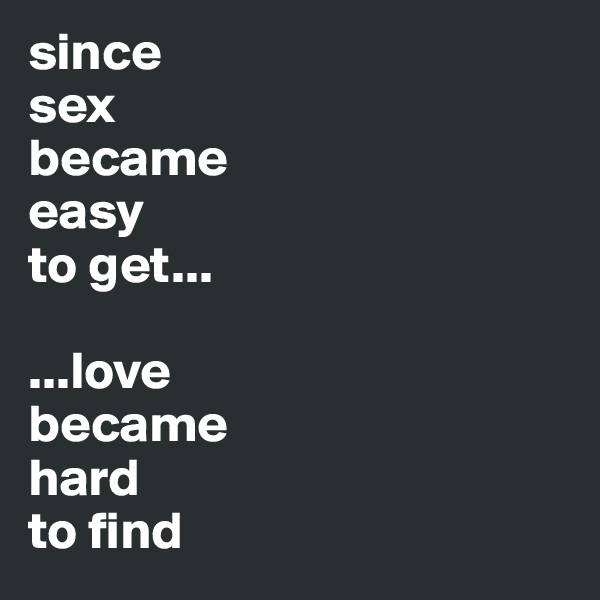 since
sex
became 
easy
to get...

...love 
became
hard 
to find