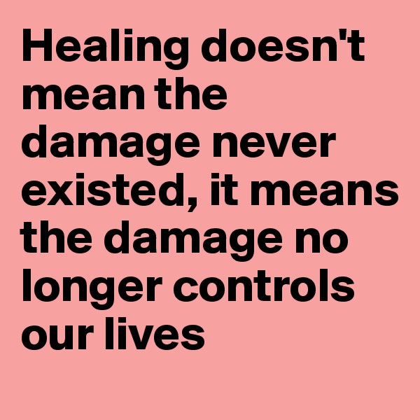 Healing doesn't mean the damage never existed, it means the damage no longer controls our lives 