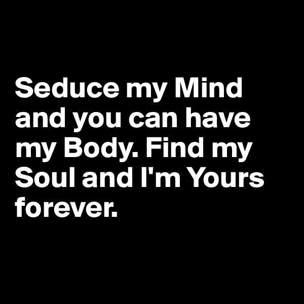 

Seduce my Mind and you can have my Body. Find my Soul and I'm Yours forever.

 