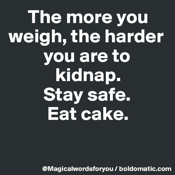      The more you   
weigh, the harder   
         you are to 
            kidnap. 
         Stay safe. 
          Eat cake.


