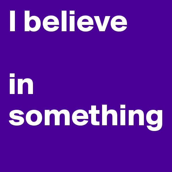 I believe 

in something 