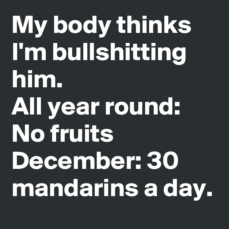 My body thinks I'm bullshitting him. 
All year round: No fruits
December: 30 mandarins a day.