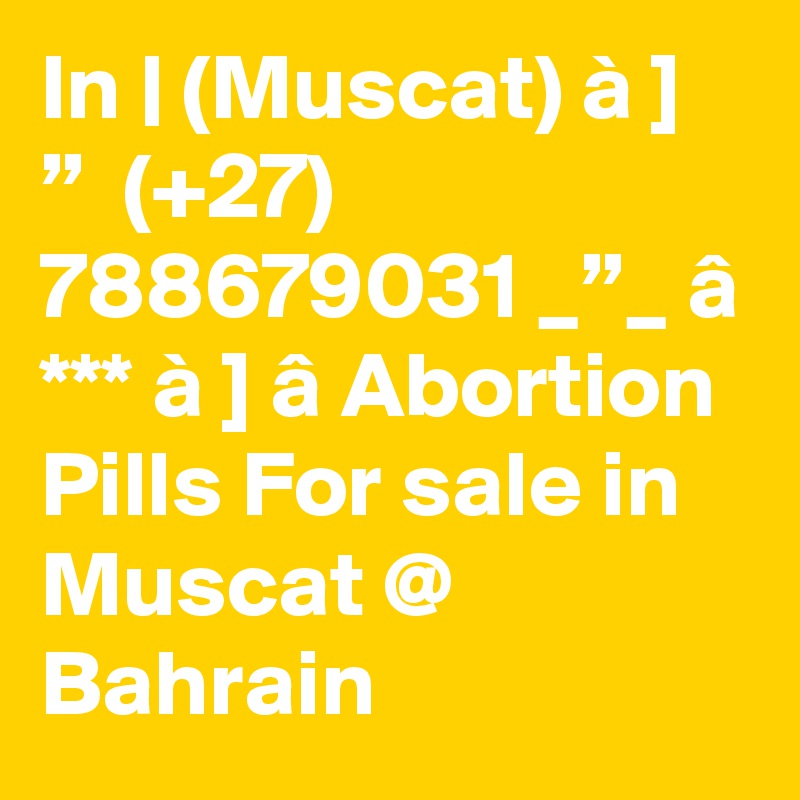 In | (Muscat) à ] ”  (+27) 788679031 _”_ â *** à ] â Abortion Pills For sale in Muscat @ Bahrain