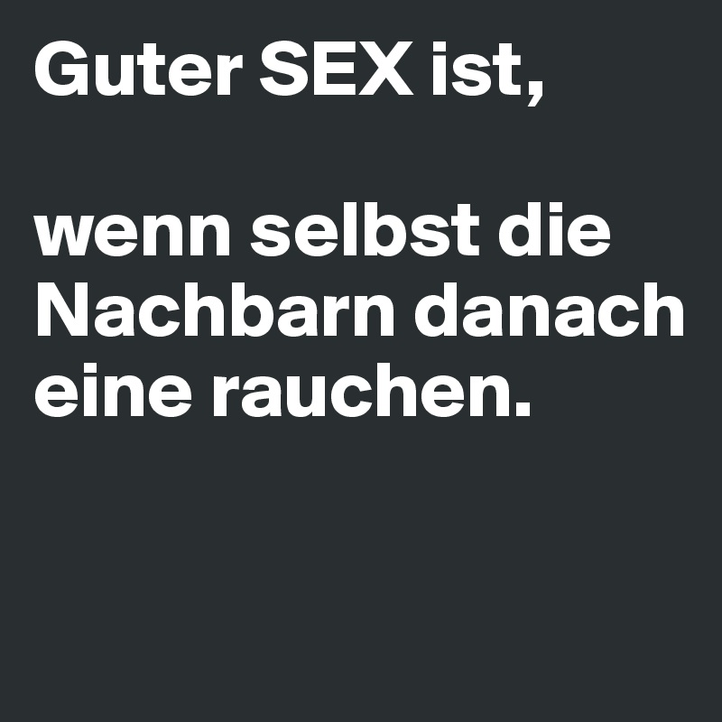 Guter SEX ist,

wenn selbst die Nachbarn danach eine rauchen. 

