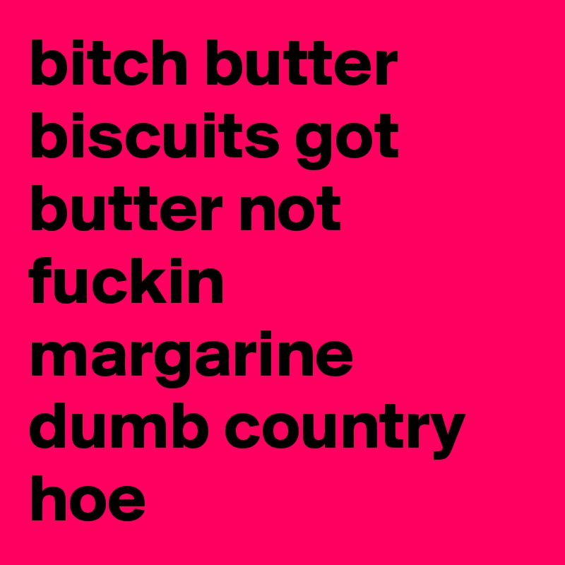 bitch butter biscuits got butter not fuckin margarine dumb country hoe 