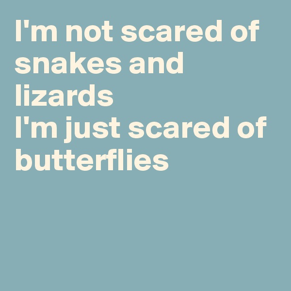 I'm not scared of snakes and lizards
I'm just scared of butterflies


