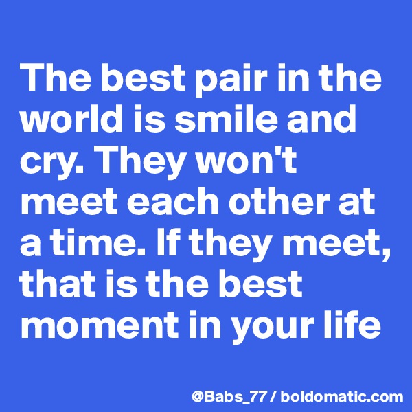 
The best pair in the world is smile and cry. They won't meet each other at a time. If they meet, that is the best moment in your life