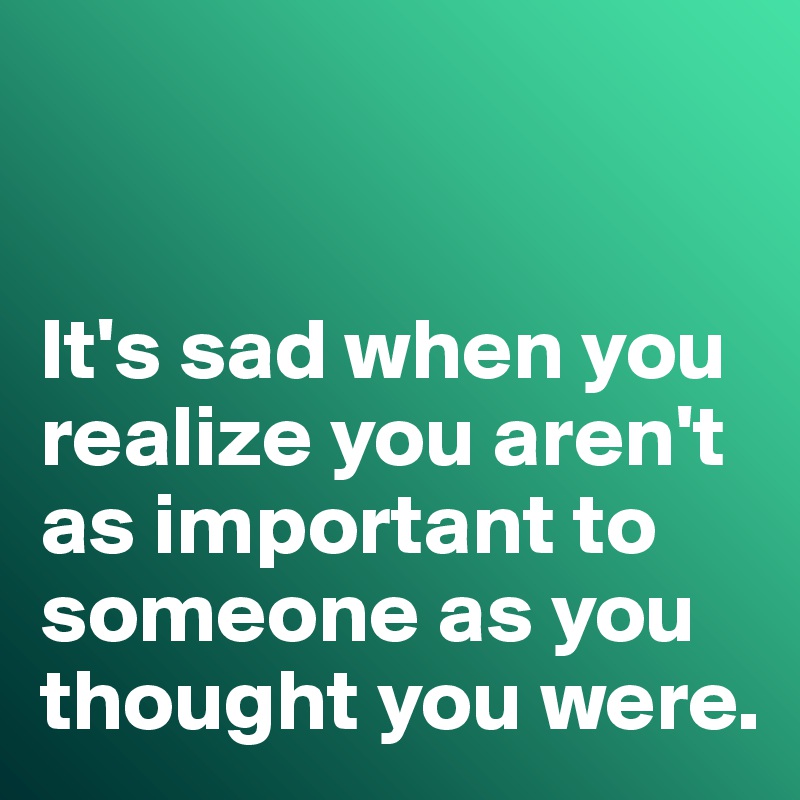 


It's sad when you realize you aren't as important to someone as you thought you were. 