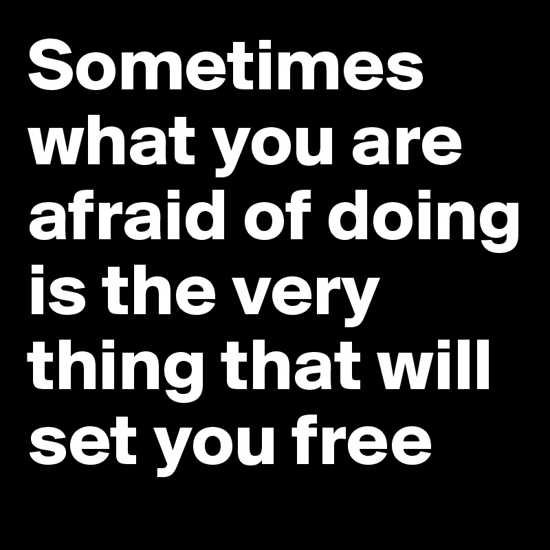 Sometimes           what you are afraid of doing is the very thing that will set you free