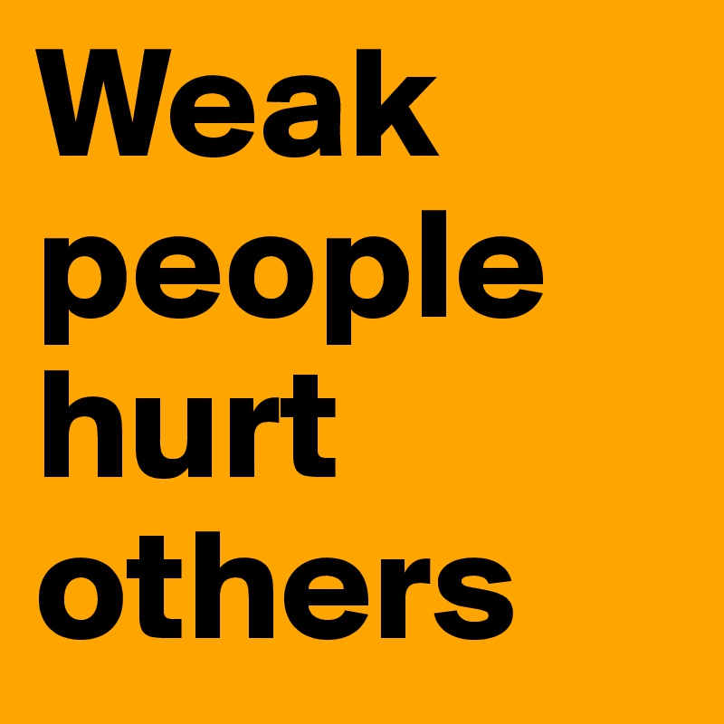 Weak people hurt others