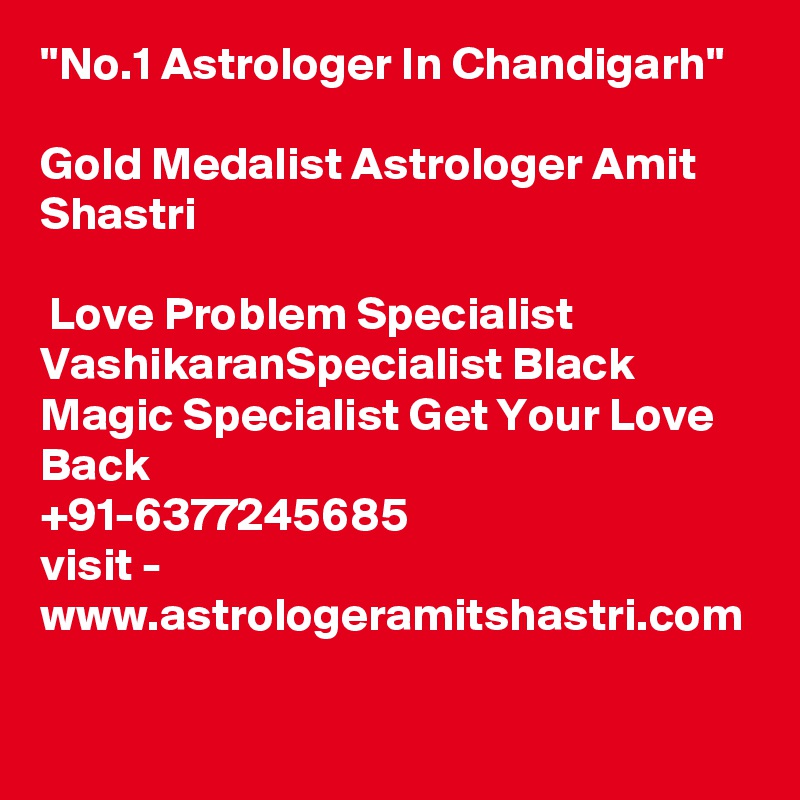 ''No.1 Astrologer In Chandigarh'' 

Gold Medalist Astrologer Amit Shastri

 Love Problem Specialist VashikaranSpecialist Black Magic Specialist Get Your Love Back 
+91-6377245685
visit - www.astrologeramitshastri.com