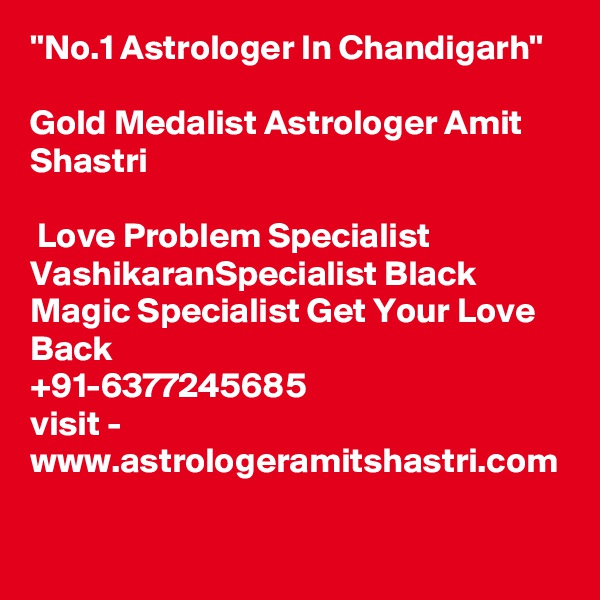 ''No.1 Astrologer In Chandigarh'' 

Gold Medalist Astrologer Amit Shastri

 Love Problem Specialist VashikaranSpecialist Black Magic Specialist Get Your Love Back 
+91-6377245685
visit - www.astrologeramitshastri.com