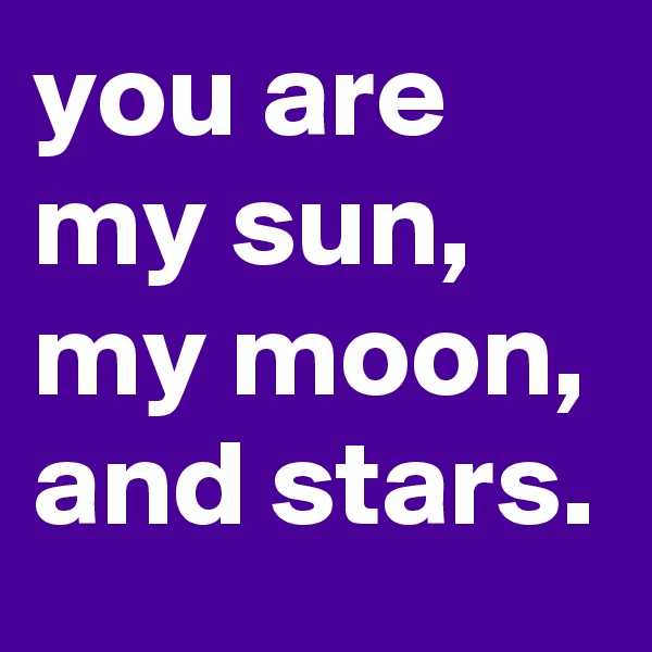 you are my sun, my moon, and stars.