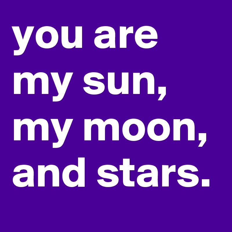 you are my sun, my moon, and stars.