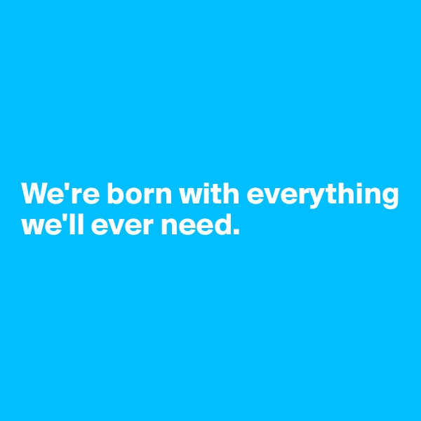 




We're born with everything we'll ever need.





