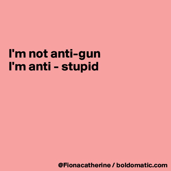


I'm not anti-gun
I'm anti - stupid






