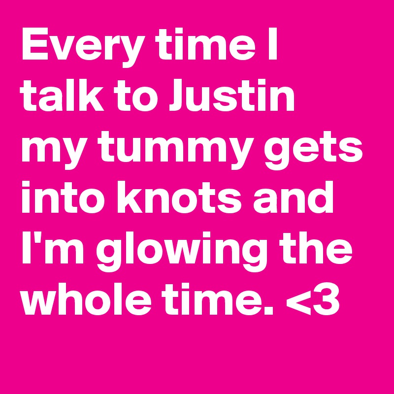 Every time I talk to Justin my tummy gets into knots and I'm glowing the whole time. <3