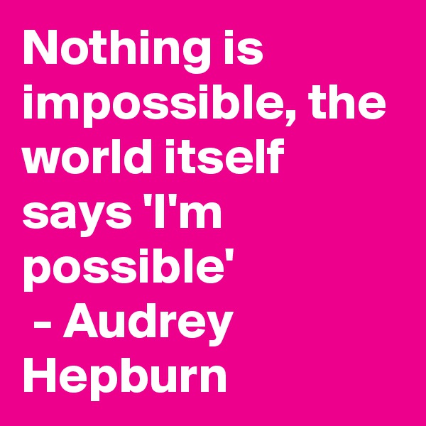 Nothing is impossible, the world itself says 'I'm possible'
 - Audrey Hepburn