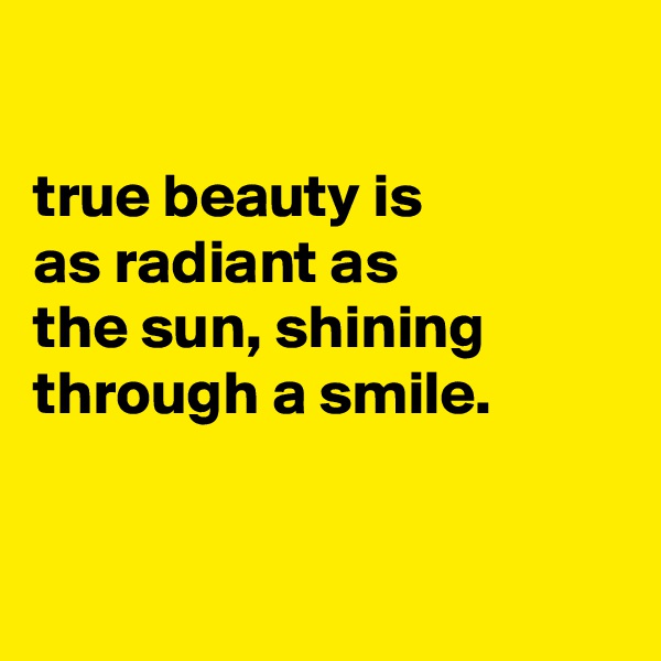 

true beauty is
as radiant as
the sun, shining through a smile.



