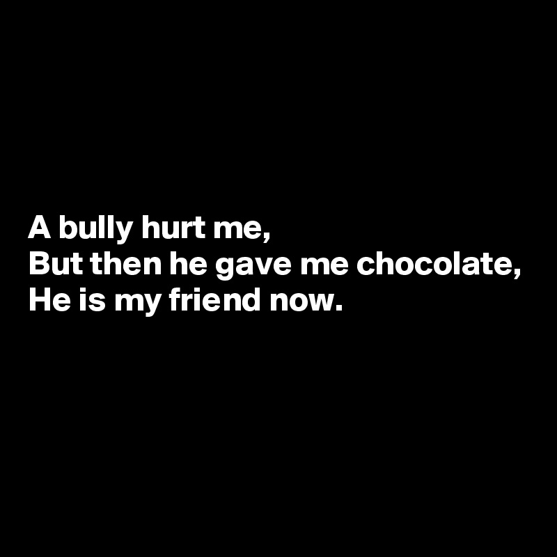 




A bully hurt me,
But then he gave me chocolate,
He is my friend now.




