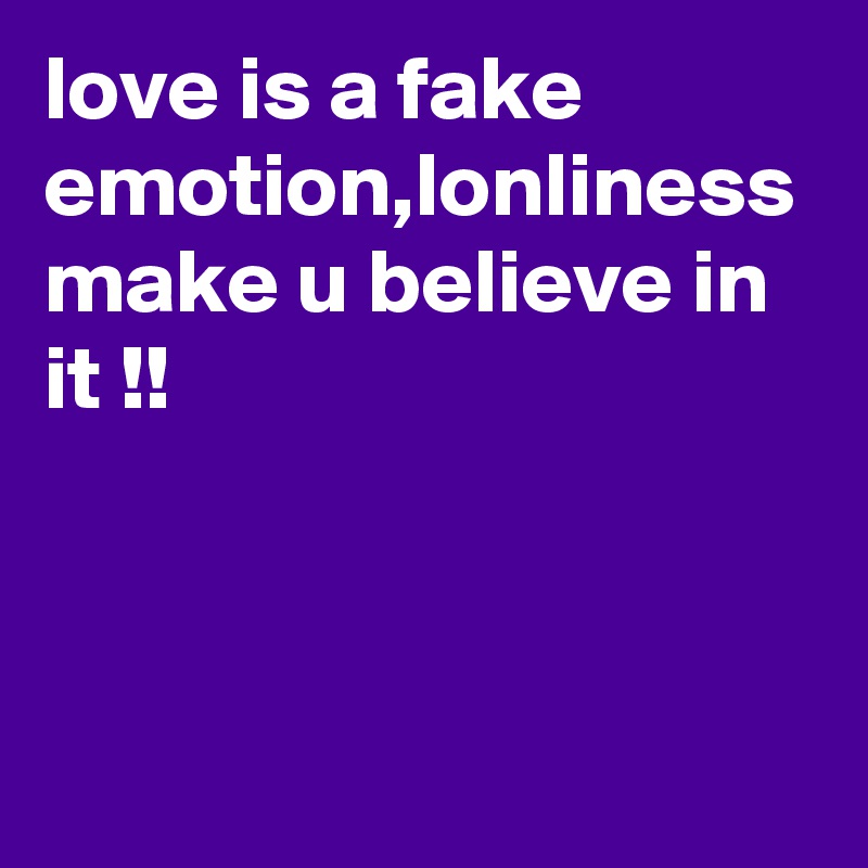 love is a fake emotion,lonliness make u believe in it !!