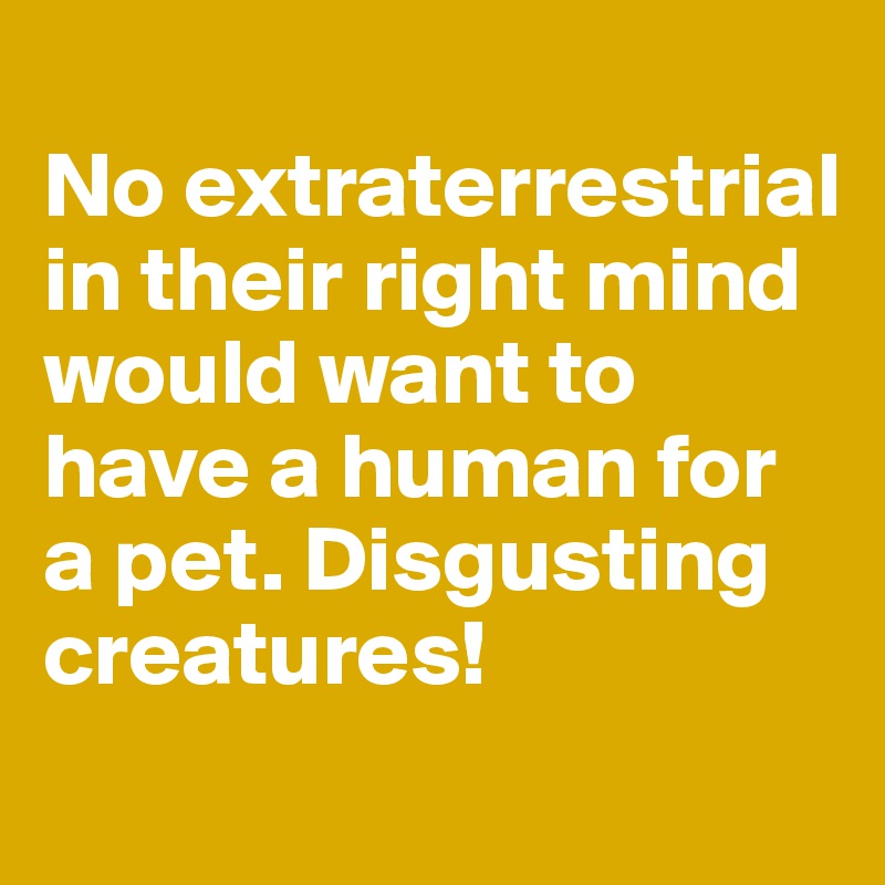 
No extraterrestrial in their right mind would want to have a human for a pet. Disgusting creatures! 
