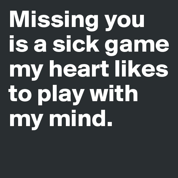 Missing you is a sick game my heart likes to play with my mind.
